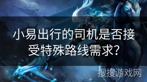 小易出行的司机是否接受特殊路线需求？