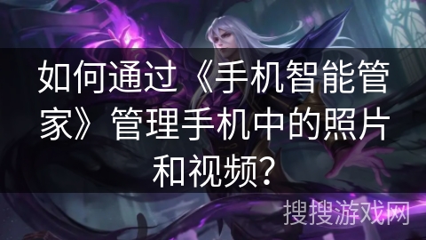 如何通过《手机智能管家》管理手机中的照片和视频？