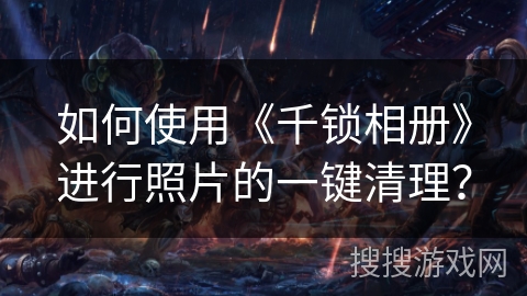如何使用《千锁相册》进行照片的一键清理？