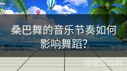 桑巴舞的音乐节奏如何影响舞蹈？