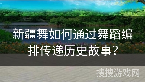 新疆舞如何通过舞蹈编排传递历史故事？