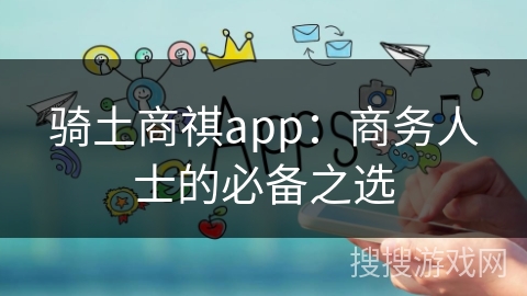骑土商祺app：商务人士的必备之选
