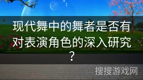 现代舞中的舞者是否有对表演角色的深入研究？