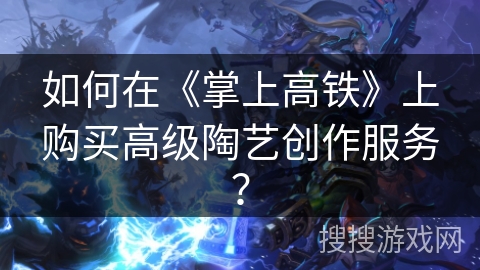 如何在《掌上高铁》上购买高级陶艺创作服务? 如何在《掌上高铁》上购买高级陶艺创作服务?