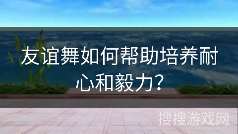 友谊舞如何帮助培养耐心和毅力？
