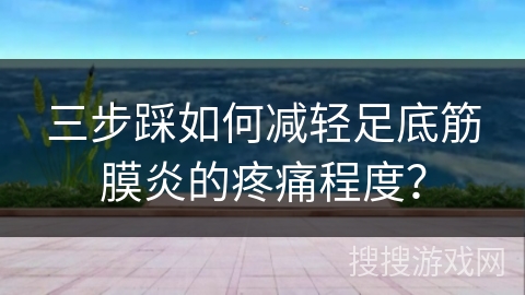 三步踩如何减轻足底筋膜炎的疼痛程度？