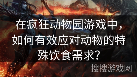 在疯狂动物园游戏中，如何有效应对动物的特殊饮食需求？