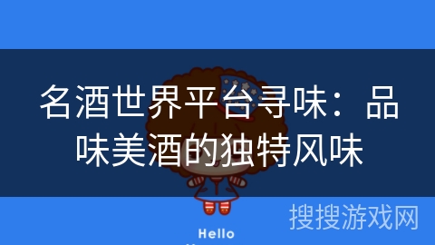名酒世界平台寻味:品味美酒的独特风味 名酒世界平台寻味:品味美酒的独特风味