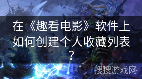 在《趣看电影》软件上如何创建个人收藏列表？