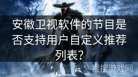 安徽卫视软件的节目是否支持用户自定义推荐列表? 安徽卫视软件的节目是否支持用户自定义推荐列表?