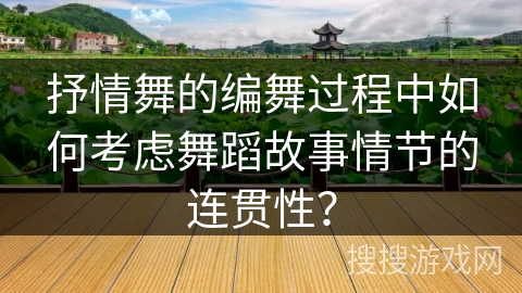 抒情舞的编舞过程中如何考虑舞蹈故事情节的连贯性？