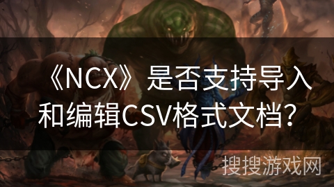 《NCX》是否支持导入和编辑CSV格式文档? 《NCX》是否支持导入和编辑CSV格式文档?