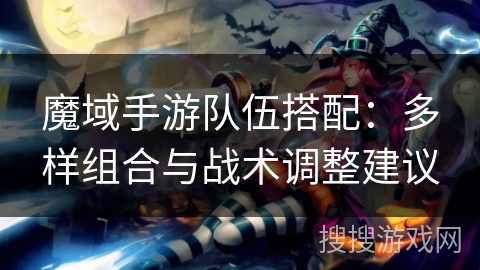 魔域手游队伍搭配:多样组合与战术调整建议 魔域手游队伍搭配:多样组合与战术调整建议