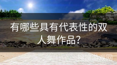有哪些具有代表性的双人舞作品？