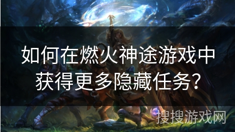 如何在燃火神途游戏中获得更多隐藏任务? 如何在燃火神途游戏中获得更多隐藏任务?