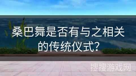 桑巴舞是否有与之相关的传统仪式？