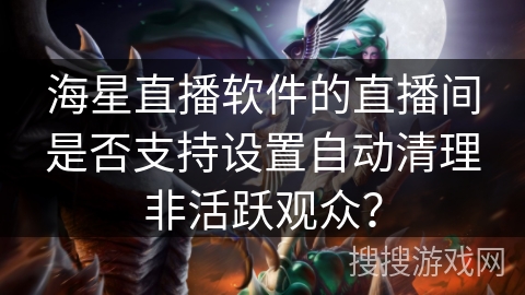 海星直播软件的直播间是否支持设置自动清理非活跃观众？