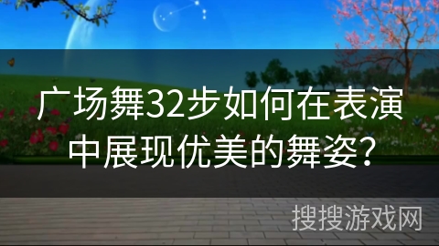 广场舞32步如何在表演中展现优美的舞姿？