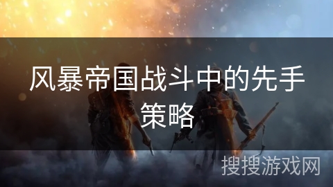 风暴帝国战斗中的先手策略