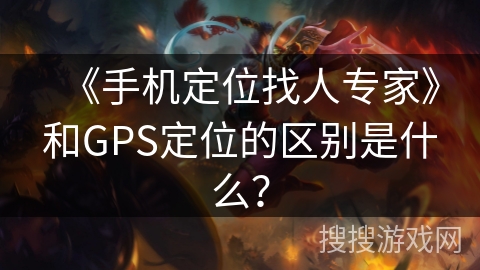 《手机定位找人专家》和GPS定位的区别是什么? 《手机定位找人专家》和GPS定位的区别是什么?