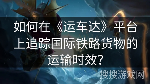 如何在《运车达》平台上追踪国际铁路货物的运输时效？