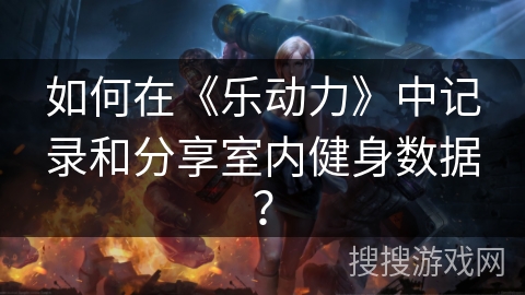 如何在《乐动力》中记录和分享室内健身数据？