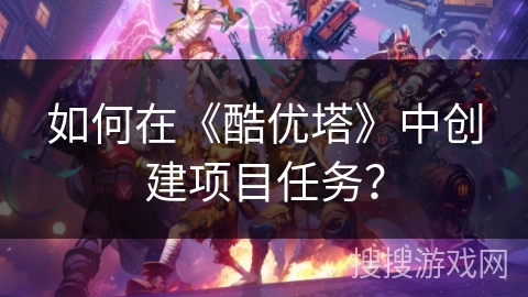 如何在《酷优塔》中创建项目任务？