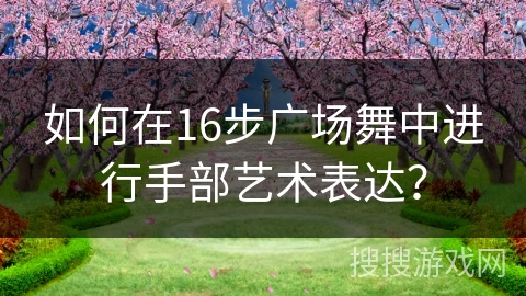 如何在16步广场舞中进行手部艺术表达？