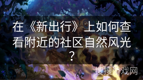 在《新出行》上如何查看附近的社区自然风光？