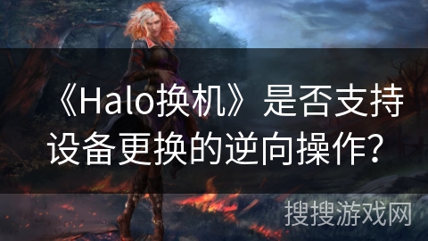 《Halo换机》是否支持设备更换的逆向操作？