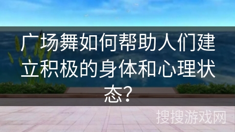 广场舞如何帮助人们建立积极的身体和心理状态？