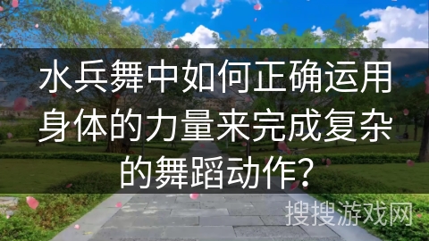 水兵舞中如何正确运用身体的力量来完成复杂的舞蹈动作？