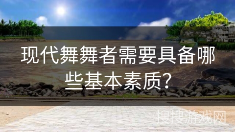 现代舞舞者需要具备哪些基本素质？