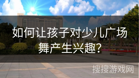 如何让孩子对少儿广场舞产生兴趣？