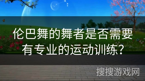 伦巴舞的舞者是否需要有专业的运动训练？