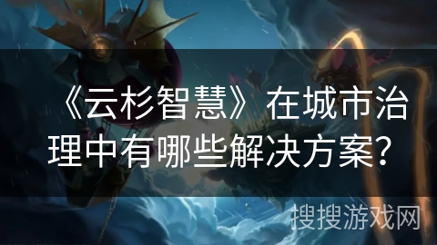 《云杉智慧》在城市治理中有哪些解决方案? 《云杉智慧》在城市治理中有哪些解决方案?