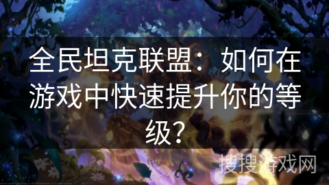 全民坦克联盟:如何在游戏中快速提升你的等级? 全民坦克联盟:如何在游戏中快速提升你的等级?