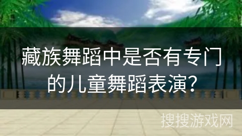 藏族舞蹈中是否有专门的儿童舞蹈表演？
