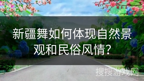 新疆舞如何体现自然景观和民俗风情？