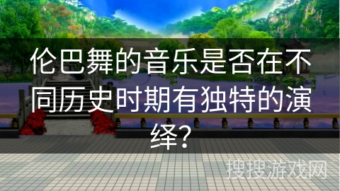 伦巴舞的音乐是否在不同历史时期有独特的演绎？
