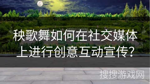 秧歌舞如何在社交媒体上进行创意互动宣传？