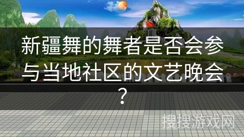 新疆舞的舞者是否会参与当地社区的文艺晚会？