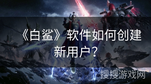 《白鲨》软件如何创建新用户？
