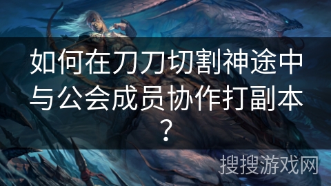 如何在刀刀切割神途中与公会成员协作打副本？