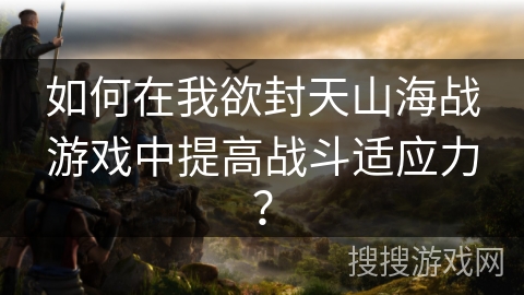 如何在我欲封天山海战游戏中提高战斗适应力？