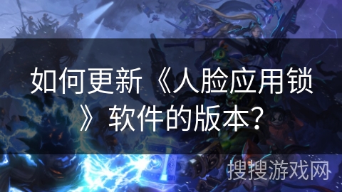如何更新《人脸应用锁》软件的版本？
