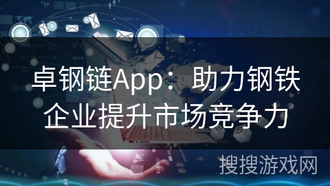 卓钢链App:助力钢铁企业提升市场竞争力 卓钢链App:助力钢铁企业提升市场竞争力