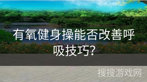 有氧健身操能否改善呼吸技巧？