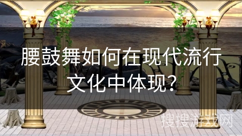 腰鼓舞如何在现代流行文化中体现？