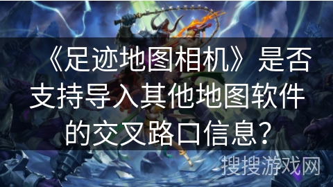 《足迹地图相机》是否支持导入其他地图软件的交叉路口信息？